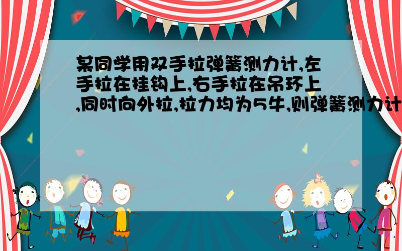 某同学用双手拉弹簧测力计,左手拉在挂钩上,右手拉在吊环上,同时向外拉,拉力均为5牛,则弹簧测力计的示数为