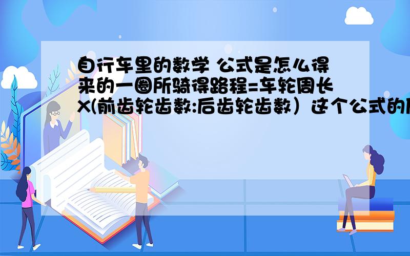 自行车里的数学 公式是怎么得来的一圈所骑得路程=车轮周长X(前齿轮齿数:后齿轮齿数）这个公式的原理的什么,只限3小时