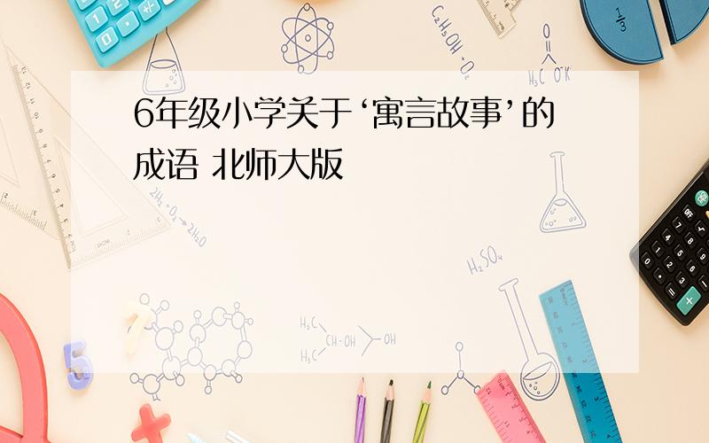 6年级小学关于‘寓言故事’的成语 北师大版