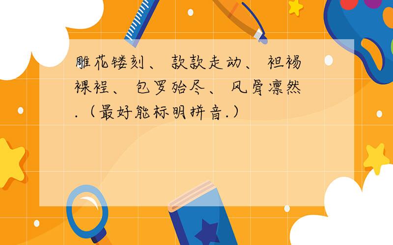 雕花镂刻、 款款走动、 袒裼裸裎、 包罗殆尽、 风骨凛然.（最好能标明拼音.）