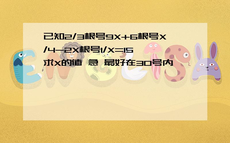 已知2/3根号9X+6根号X/4-2X根号1/X=15,求X的值 急 最好在30号内