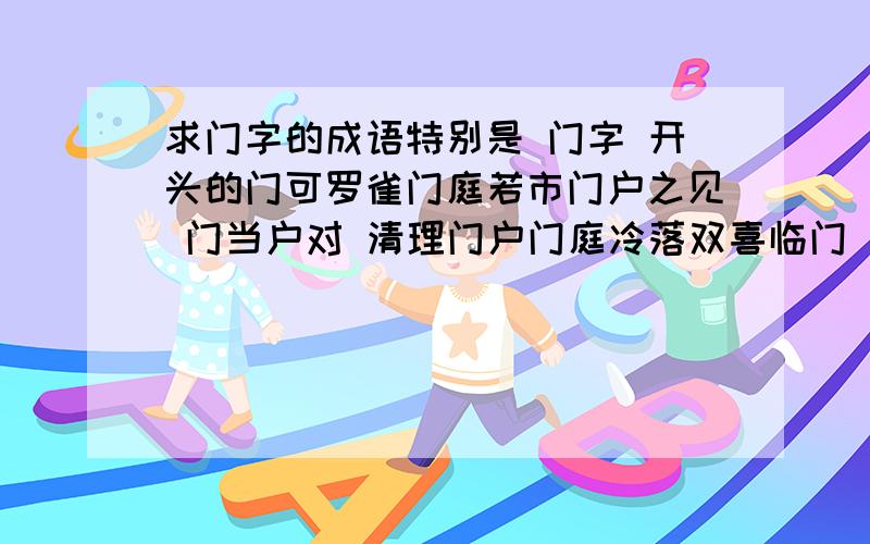 求门字的成语特别是 门字 开头的门可罗雀门庭若市门户之见 门当户对 清理门户门庭冷落双喜临门