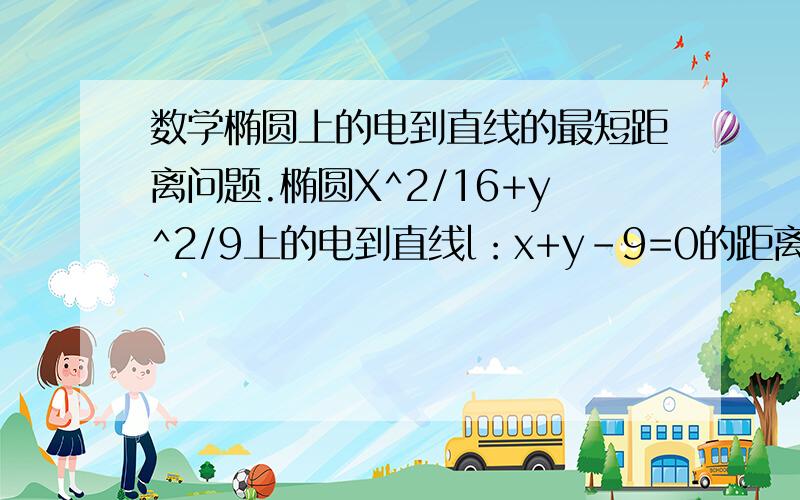 数学椭圆上的电到直线的最短距离问题.椭圆X^2/16+y^2/9上的电到直线l：x+y-9=0的距离最小值.答案是2√2用三角函数什么的.我用直线系算的平行与直线做椭圆切线.求切线与直线距离得4啊.求大神