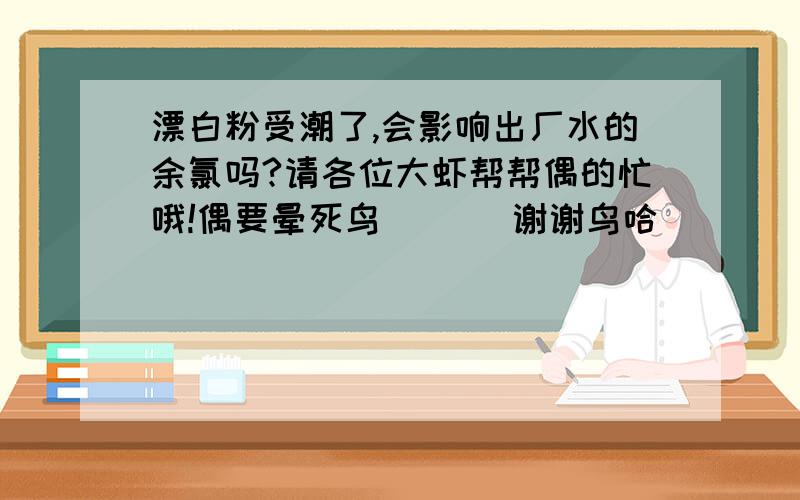 漂白粉受潮了,会影响出厂水的余氯吗?请各位大虾帮帮偶的忙哦!偶要晕死鸟 ```谢谢鸟哈``