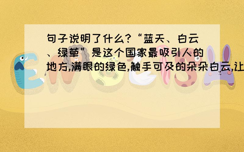 句子说明了什么?“蓝天、白云、绿草”是这个国家最吸引人的地方,满眼的绿色,触手可及的朵朵白云,让人仿佛置身在童话的国度.