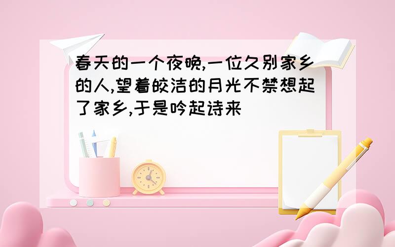 春天的一个夜晚,一位久别家乡的人,望着皎洁的月光不禁想起了家乡,于是吟起诗来