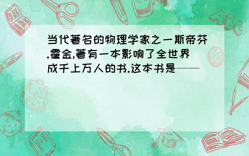 当代著名的物理学家之一斯帝芬.霍金,著有一本影响了全世界成千上万人的书.这本书是——