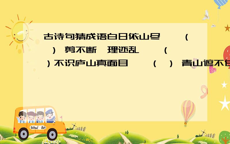 古诗句猜成语白日依山尽——（ ） 剪不断,理还乱——（ ）不识庐山真面目——（ ） 青山遮不住,毕竟东流去——（ ）