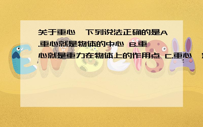 关于重心,下列说法正确的是A.重心就是物体的中心 B.重心就是重力在物体上的作用点 C.重心一定在物体上 D.重心一定不在物体上.急T^T