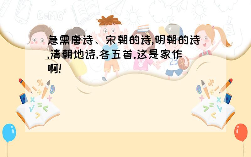 急需唐诗、宋朝的诗,明朝的诗,清朝地诗,各五首.这是家作啊!