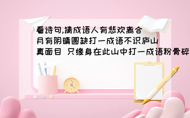 看诗句,猜成语人有悲欢离合 月有阴晴圆缺打一成语不识庐山真面目 只缘身在此山中打一成语粉骨碎身全不怕 要留清白在人间打一成语本自同根生 相煎何太急打一成语谁言寸草心 报得三春