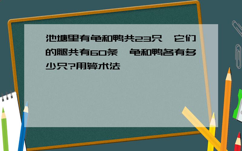 池塘里有龟和鸭共23只,它们的腿共有60条,龟和鸭各有多少只?用算术法