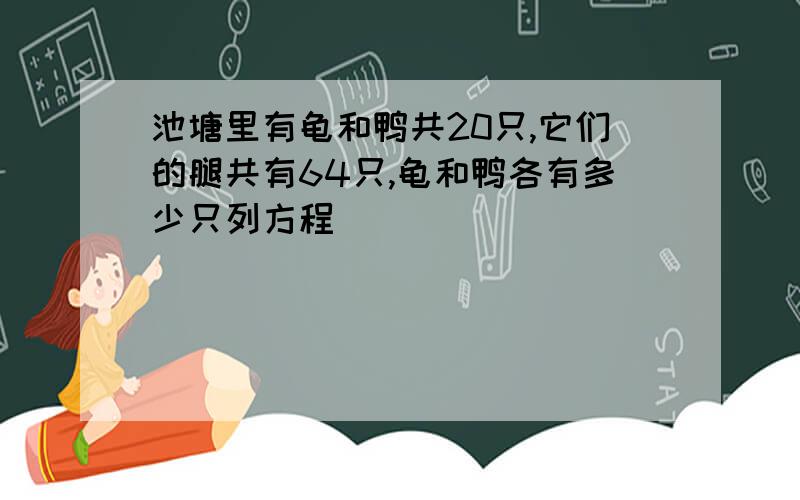 池塘里有龟和鸭共20只,它们的腿共有64只,龟和鸭各有多少只列方程