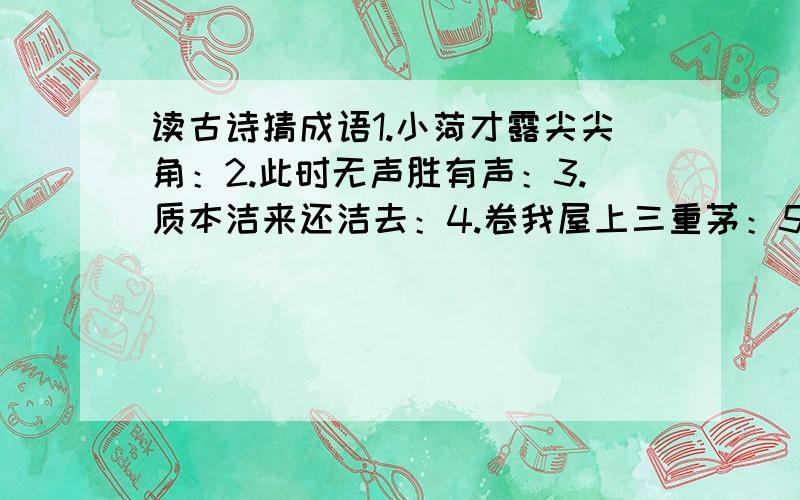 读古诗猜成语1.小菏才露尖尖角：2.此时无声胜有声：3.质本洁来还洁去：4.卷我屋上三重茅：5.君王掩面救不得：6.高堂明镜悲白发：