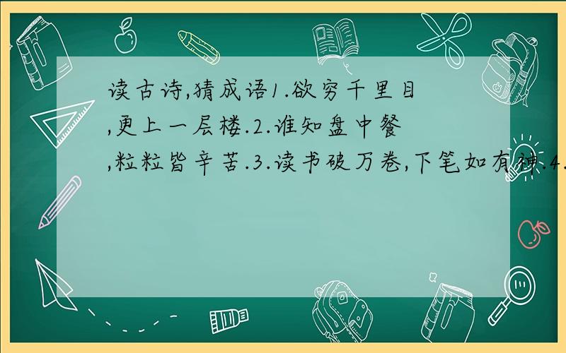 读古诗,猜成语1.欲穷千里目,更上一层楼.2.谁知盘中餐,粒粒皆辛苦.3.读书破万卷,下笔如有神.4.山重水复疑无路,柳暗花明又一村.5.春蚕到死丝方尽,蜡炬成灰泪始干.