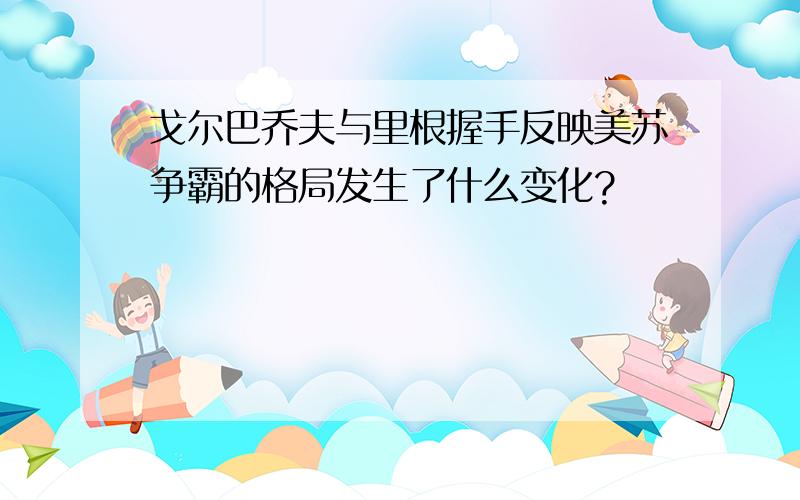 戈尔巴乔夫与里根握手反映美苏争霸的格局发生了什么变化?