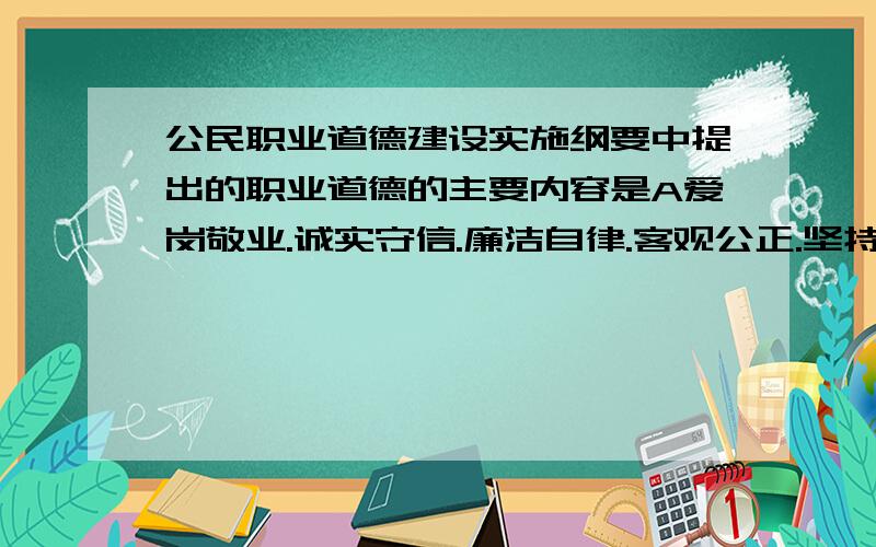 公民职业道德建设实施纲要中提出的职业道德的主要内容是A爱岗敬业.诚实守信.廉洁自律.客观公正.坚持准则.B爱岗敬业.诚实守信.办事公道.服务群众.奉献社会.C诚信为本.依法治国.民主理财.