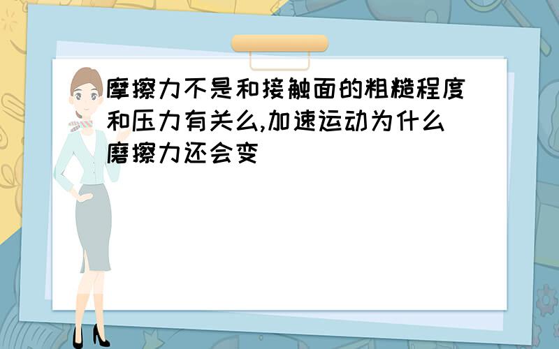 摩擦力不是和接触面的粗糙程度和压力有关么,加速运动为什么磨擦力还会变