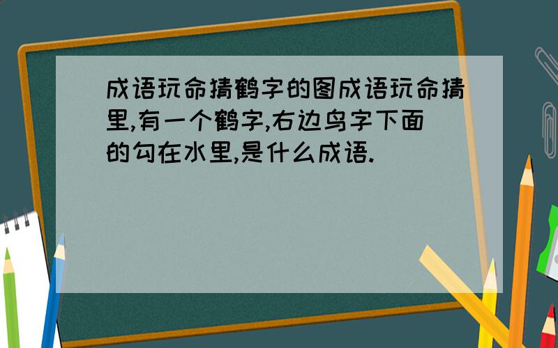 成语玩命猜鹤字的图成语玩命猜里,有一个鹤字,右边鸟字下面的勾在水里,是什么成语.