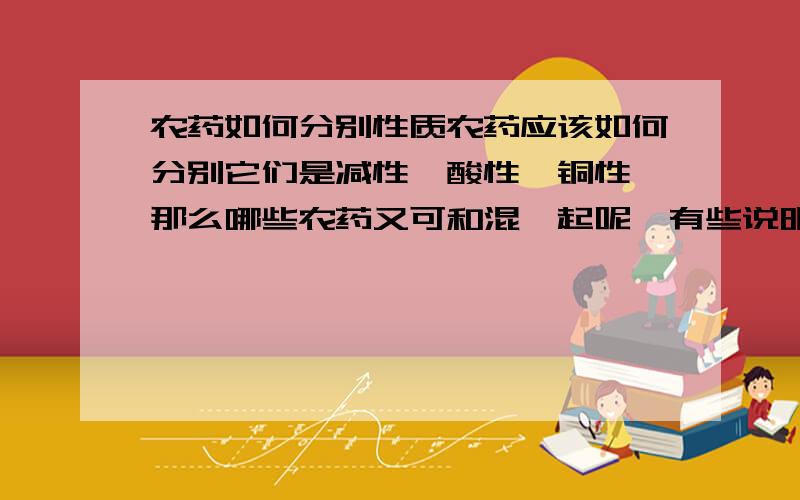 农药如何分别性质农药应该如何分别它们是减性、酸性、铜性、那么哪些农药又可和混一起呢、有些说明上没写不能跟减性和酸性混在一起、有些又说不能跟含铜的和减性的混在一起、包装