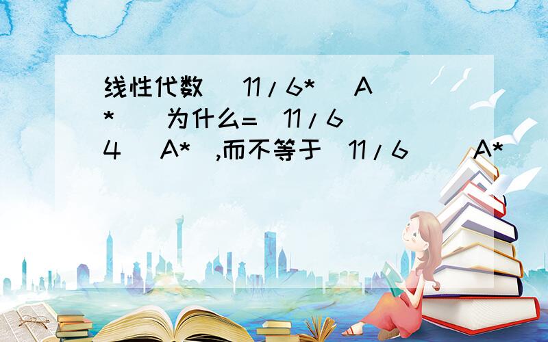 线性代数 |11/6* （A*）|为什么=（11/6)^4| A*|,而不等于（11/6)| A*|