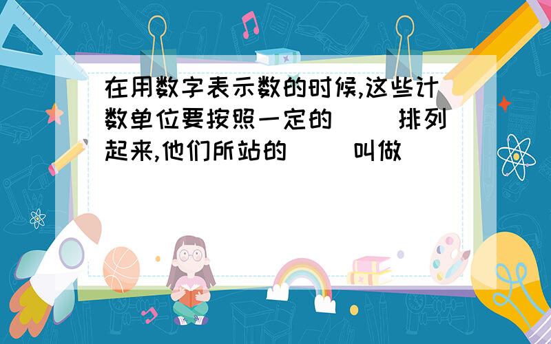 在用数字表示数的时候,这些计数单位要按照一定的（ ）排列起来,他们所站的（ ）叫做（ ）