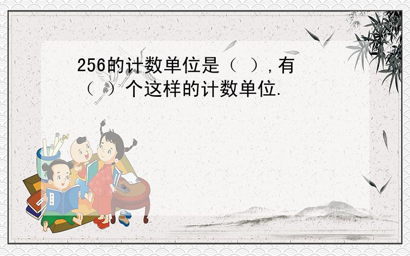 256的计数单位是（ ）,有（ ）个这样的计数单位.