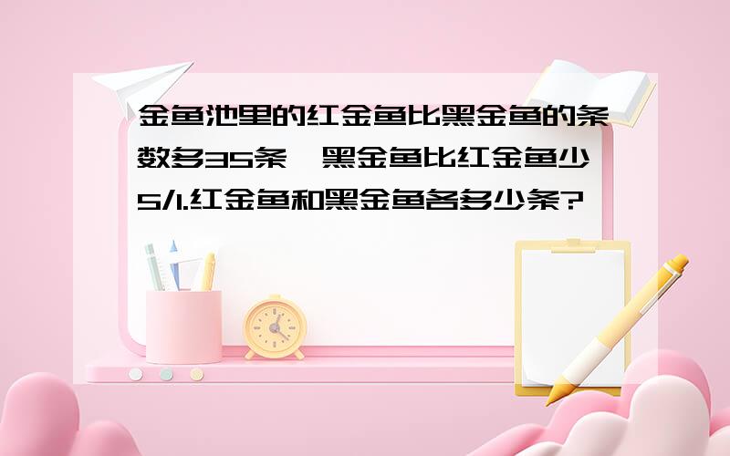 金鱼池里的红金鱼比黑金鱼的条数多35条,黑金鱼比红金鱼少5/1.红金鱼和黑金鱼各多少条?