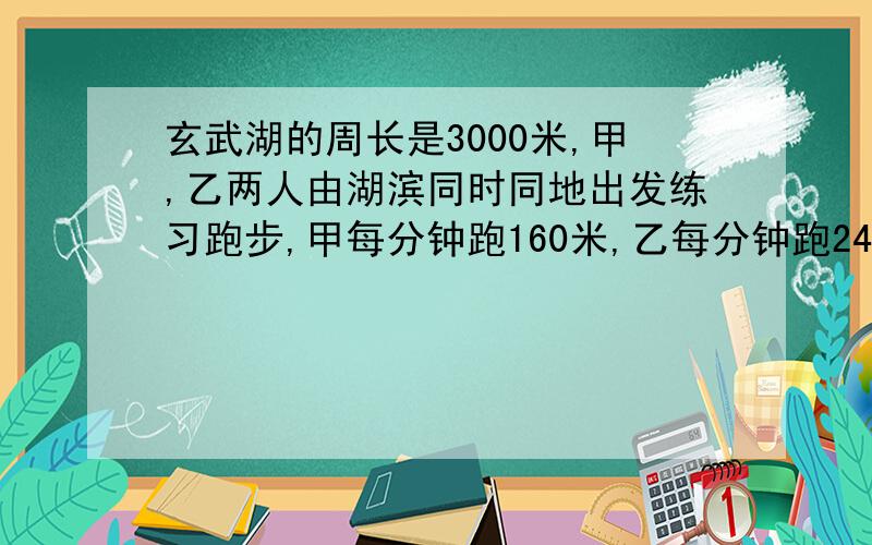 玄武湖的周长是3000米,甲,乙两人由湖滨同时同地出发练习跑步,甲每分钟跑160米,乙每分钟跑240米.如果两人朝相反方向跑,经过多长时间相遇?如果朝相同方向跑那么多少分钟乙第一次追上甲?