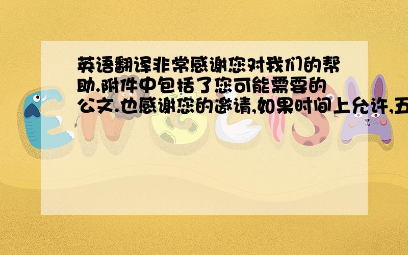 英语翻译非常感谢您对我们的帮助.附件中包括了您可能需要的公文.也感谢您的邀请,如果时间上允许,五月我一定会过去.