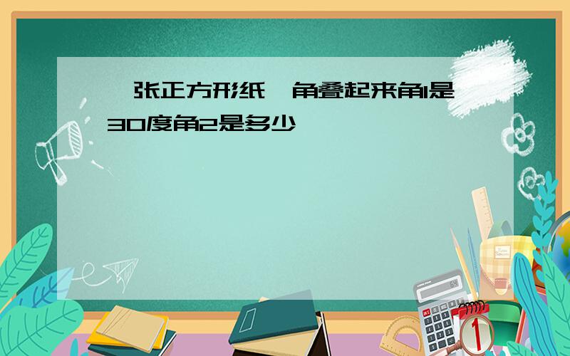 一张正方形纸一角叠起来角1是30度角2是多少