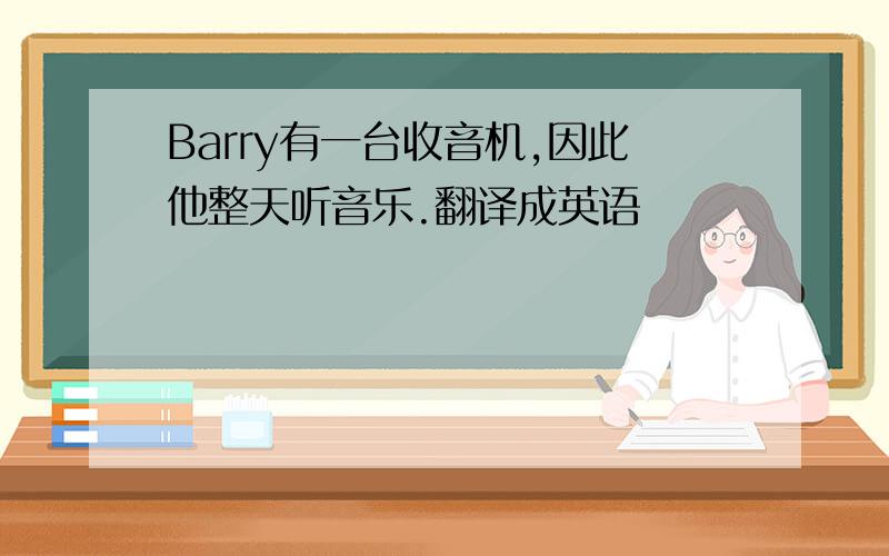 Barry有一台收音机,因此他整天听音乐.翻译成英语