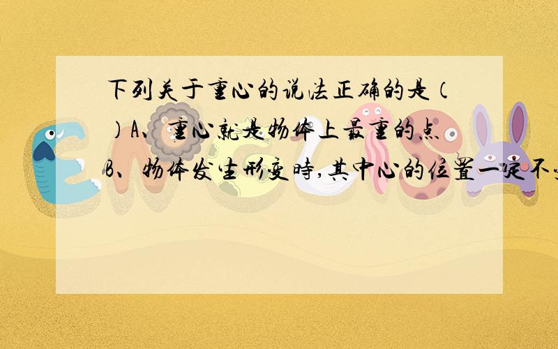 下列关于重心的说法正确的是（）A、重心就是物体上最重的点B、物体发生形变时,其中心的位置一定不变C、物体升高时,其重心在空中的位置一定不变D、采用背越式跳高的运动员在越过横杆