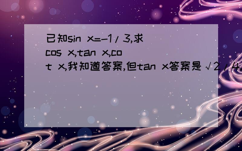 已知sin x=-1/3,求cos x,tan x,cot x,我知道答案,但tan x答案是√2/4,我算得1/2√2,怎么回事?我的解法：······cos x=-（2√2）/3tan x=sinx/cosx=（-1/3）/（-（2√2）/3）=1/2√2,为什么不得√2/4呀!