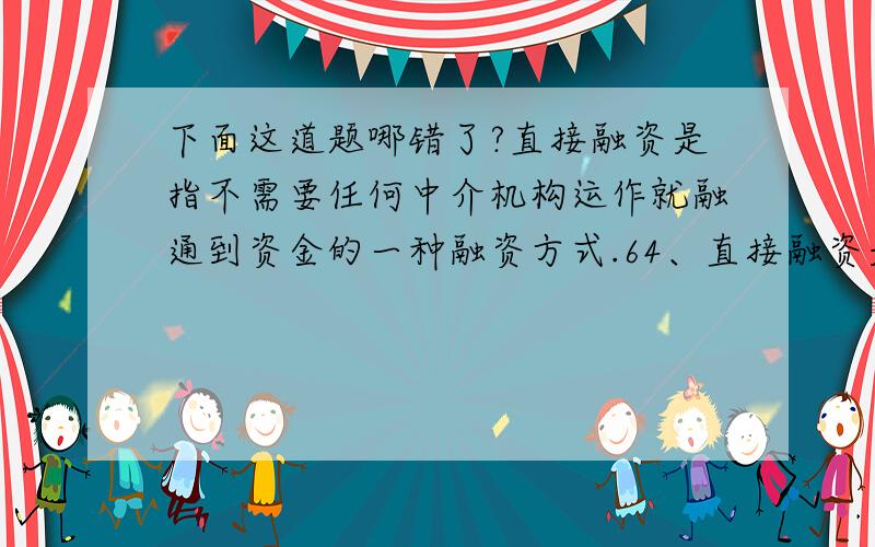 下面这道题哪错了?直接融资是指不需要任何中介机构运作就融通到资金的一种融资方式.64、直接融资是指不需要任何中介机构运作就融通到资金的一种融资方式.（错）69、申请从业人员资格