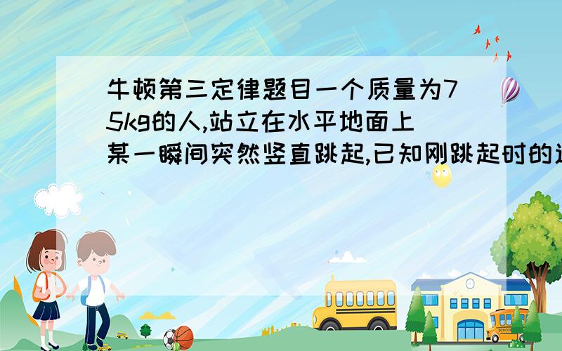 牛顿第三定律题目一个质量为75kg的人,站立在水平地面上某一瞬间突然竖直跳起,已知刚跳起时的速度为3.0m/s,起跳时间为0.5S,求此人在起跳瞬间对地面的压力的平均值.（人起跳的运动可以近似