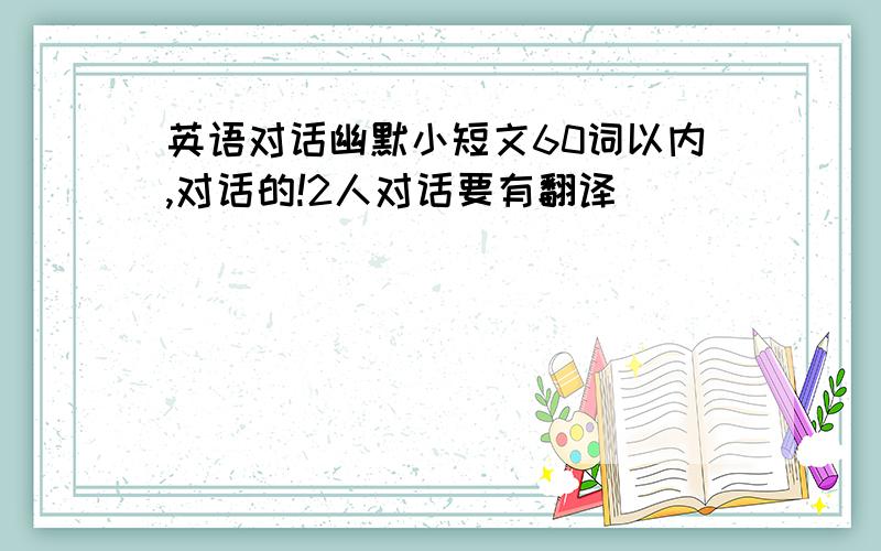 英语对话幽默小短文60词以内,对话的!2人对话要有翻译