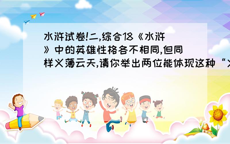 水浒试卷!二,综合18《水浒》中的英雄性格各不相同,但同样义薄云天,请你举出两位能体现这种“义气”的英雄人物及其相应事例筒单作答19《水浒》中智取生辰纲的是几位好汉?绰号?20“万卷