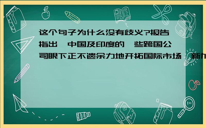 这个句子为什么没有歧义?报告指出,中国及印度的一些跨国公司眼下正不遗余力地开拓国际市场,新加 坡、俄罗斯等则紧随其后,国际市场的竞争格局在发生变化.（10年北京卷3题D项）、这个句