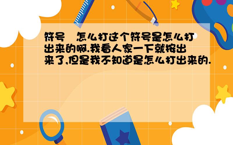 符号↘怎么打这个符号是怎么打出来的啊.我看人家一下就按出来了,但是我不知道是怎么打出来的.