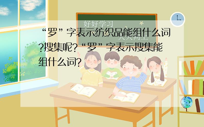 “罗”字表示纺织品能组什么词?搜集呢?“罗”字表示搜集能组什么词?