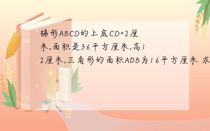 梯形ABCD的上底CD=2厘米,面积是36平方厘米,高12厘米,三角形的面积AOB为16平方厘米 求三角形DCO的面积