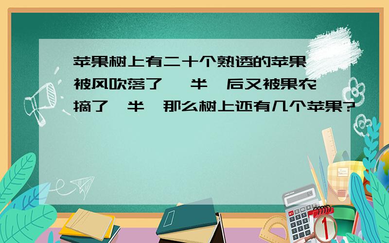 苹果树上有二十个熟透的苹果,被风吹落了一 半,后又被果农摘了一半,那么树上还有几个苹果?