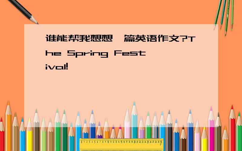 谁能帮我想想一篇英语作文?The Spring Festival!