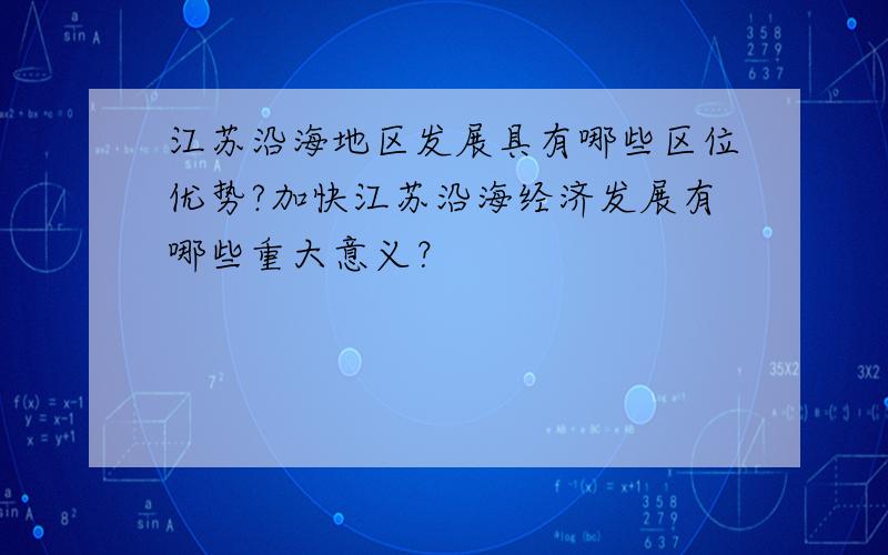 江苏沿海地区发展具有哪些区位优势?加快江苏沿海经济发展有哪些重大意义？