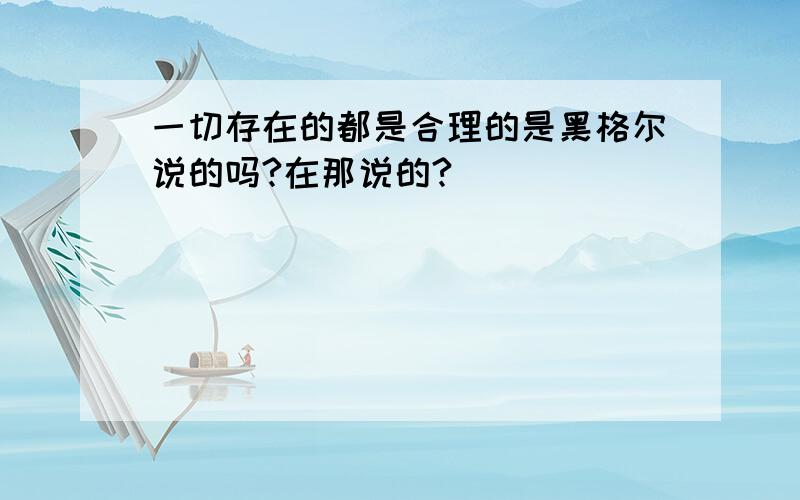 一切存在的都是合理的是黑格尔说的吗?在那说的?