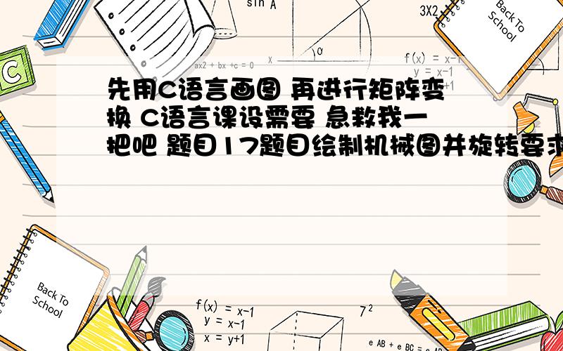 先用C语言画图 再进行矩阵变换 C语言课设需要 急救我一把吧 题目17题目绘制机械图并旋转要求：采用C语言完成下图中左侧视图的图形绘制（不绘制标注）,并将该视图作沿各坐标轴分别进行