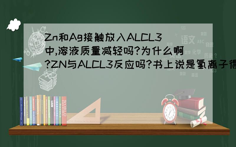 Zn和Ag接触放入ALCL3中,溶液质量减轻吗?为什么啊?ZN与ALCL3反应吗?书上说是氢离子得到电子，溶液质量增加，是不是与铝离子的水解有关系啊？