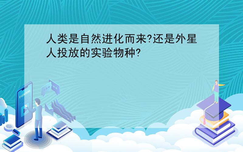 人类是自然进化而来?还是外星人投放的实验物种?