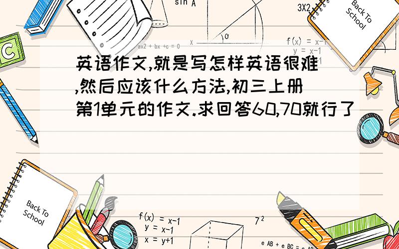 英语作文,就是写怎样英语很难,然后应该什么方法,初三上册第1单元的作文.求回答60,70就行了